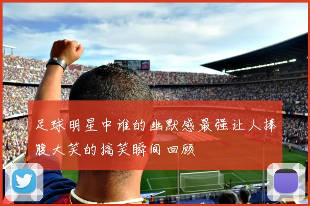 足球明星中谁的幽默感最强让人捧腹大笑的搞笑瞬间回顾