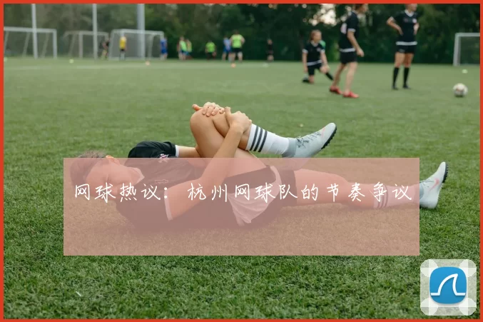 网球热议：杭州网球队的节奏争议