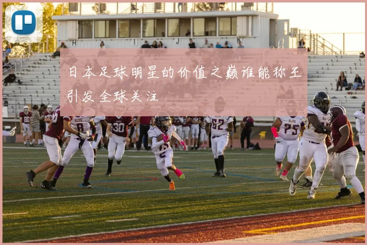 日本足球明星的价值之巅谁能称王引发全球关注