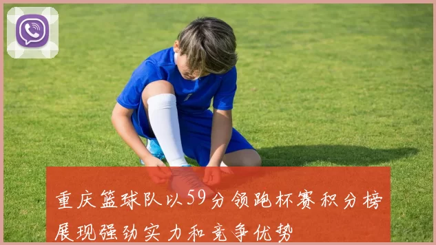 重庆篮球队以59分领跑杯赛积分榜展现强劲实力和竞争优势
