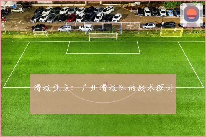 滑板焦点：广州滑板队的战术探讨