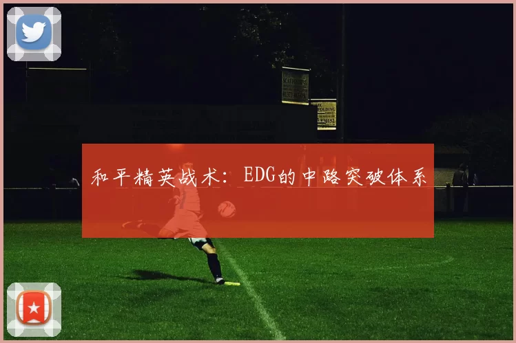 和平精英战术：EDG的中路突破体系