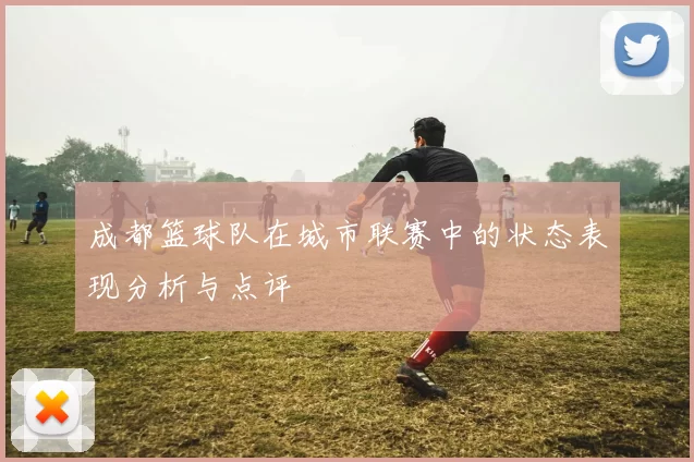 成都篮球队在城市联赛中的状态表现分析与点评