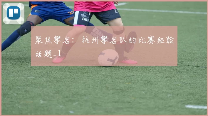 聚焦攀岩：杭州攀岩队的比赛经验话题_1