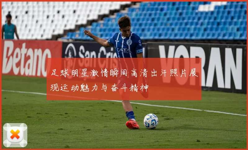 足球明星激情瞬间高清出汗照片展现运动魅力与奋斗精神