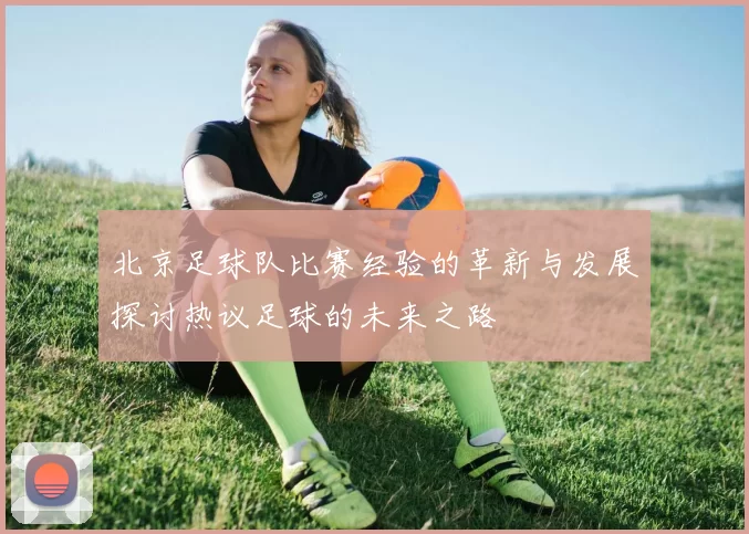 北京足球队比赛经验的革新与发展探讨热议足球的未来之路