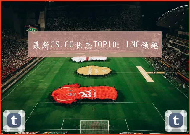 最新CS_GO状态TOP10：LNG领跑