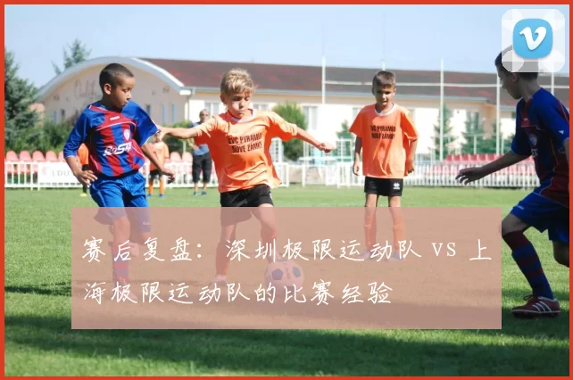 赛后复盘：深圳极限运动队 vs 上海极限运动队的比赛经验