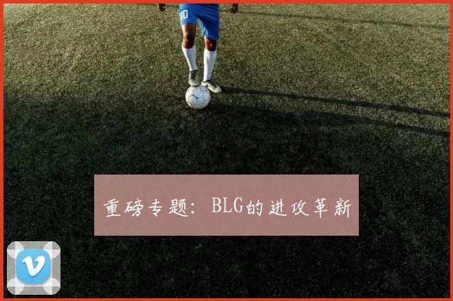 重磅专题：BLG的进攻革新