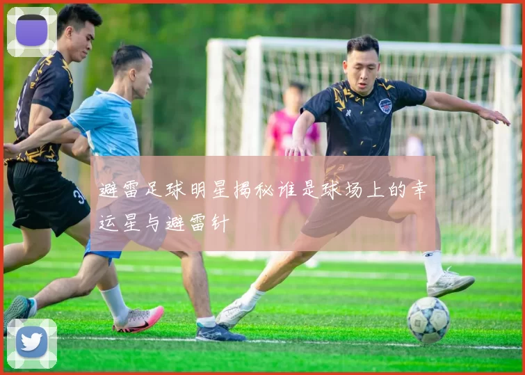避雷足球明星揭秘谁是球场上的幸运星与避雷针