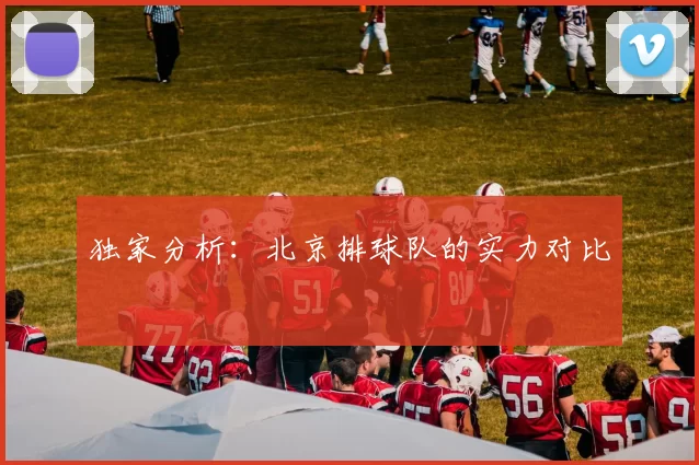 独家分析：北京排球队的实力对比