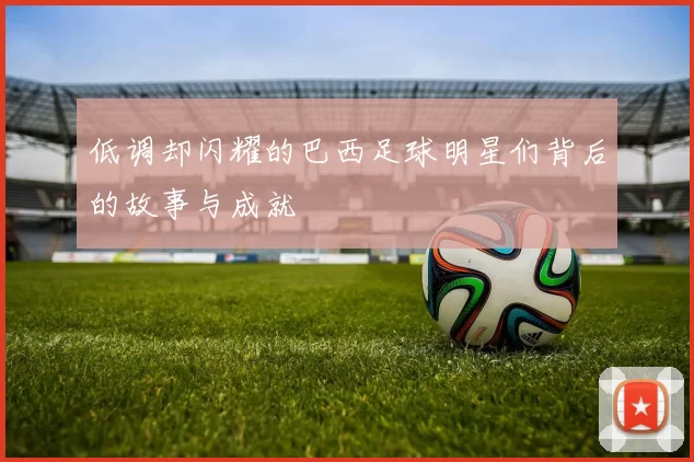 低调却闪耀的巴西足球明星们背后的故事与成就