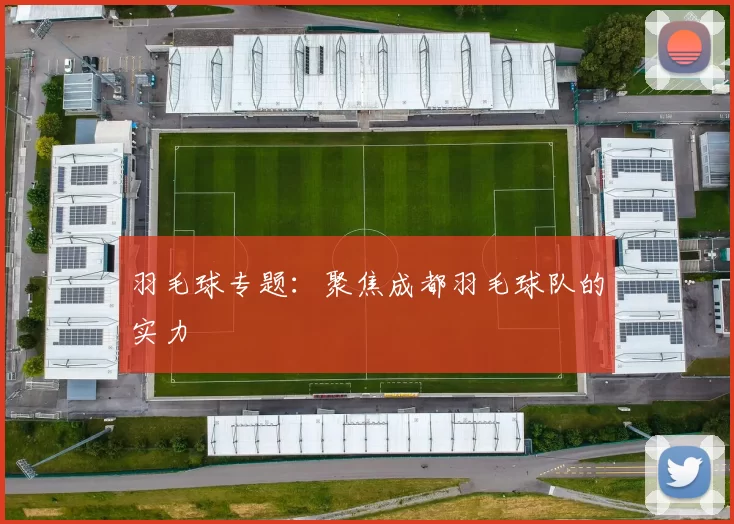 羽毛球专题：聚焦成都羽毛球队的实力