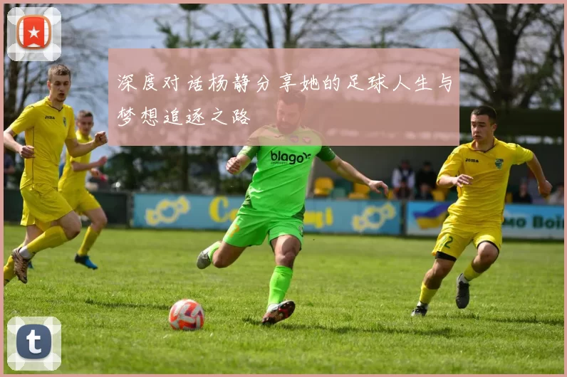 深度对话杨静分享她的足球人生与梦想追逐之路